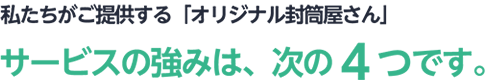 私たちがご提供する「オリジナル封筒屋さん」サービスの強みは、次の４つです。