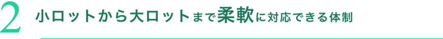 2 小ロットから大ロットまで柔軟に対応できる体制