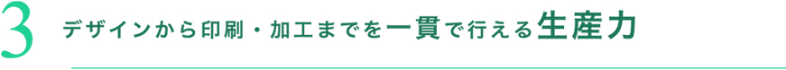 3 デザインから印刷・加工までを一貫で行える生産力