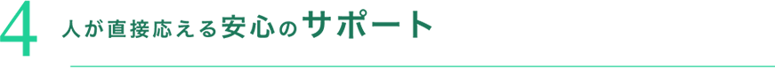 4 人が直接応える安心のサポート